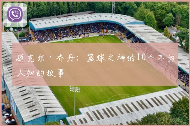 迈克尔·乔丹：篮球之神的10个不为人知的故事