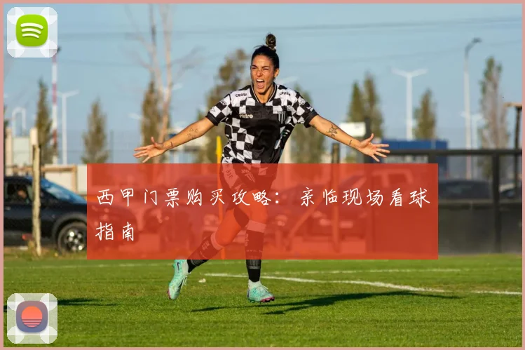 西甲门票购买攻略：亲临现场看球指南