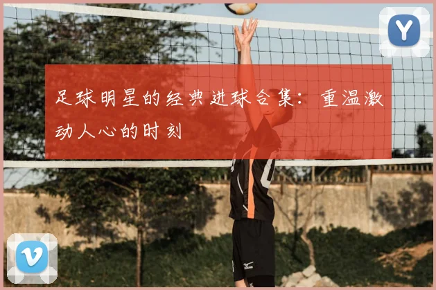 足球明星的经典进球合集：重温激动人心的时刻