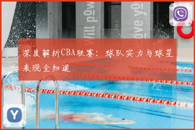深度解析CBA联赛：球队实力与球星表现全知道
