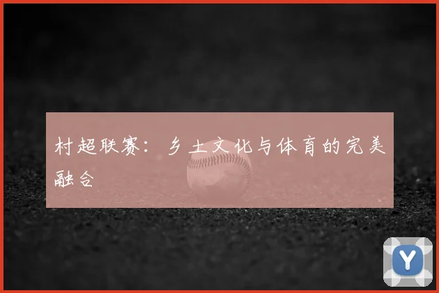 村超联赛：乡土文化与体育的完美融合