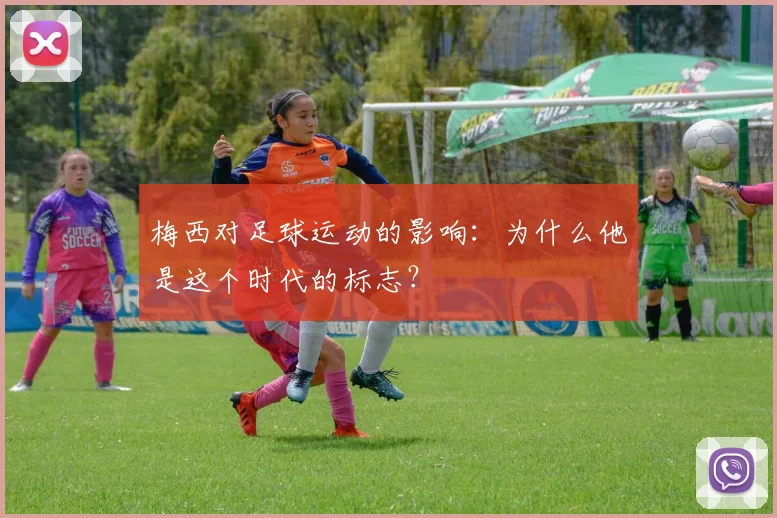 梅西对足球运动的影响：为什么他是这个时代的标志？