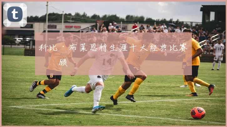 科比·布莱恩特生涯十大经典比赛回顾