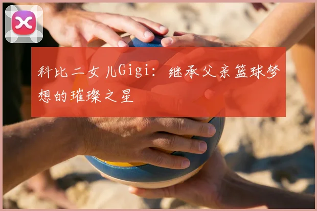 科比二女儿Gigi：继承父亲篮球梦想的璀璨之星