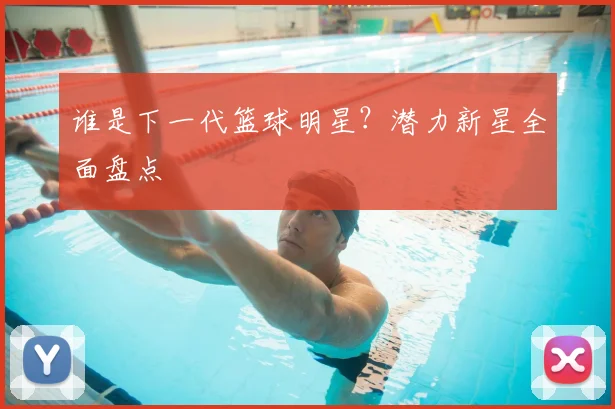谁是下一代篮球明星？潜力新星全面盘点