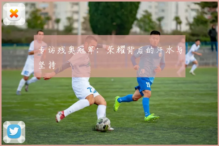 专访残奥冠军：荣耀背后的汗水与坚持