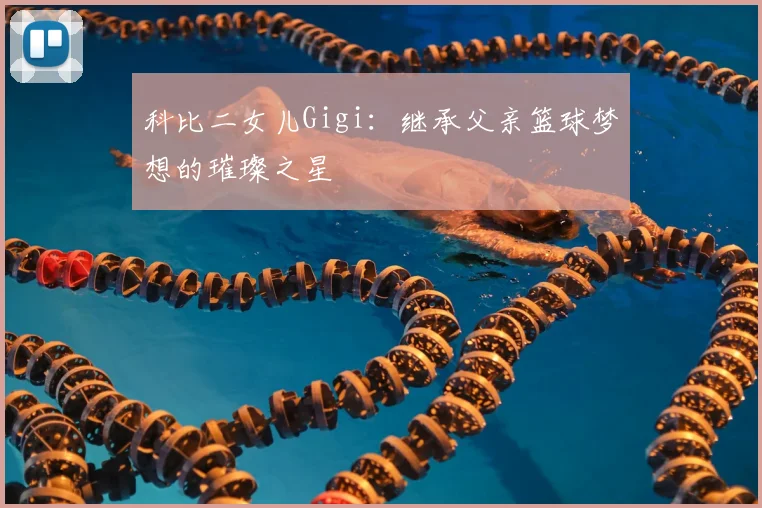 科比二女儿Gigi:继承父亲篮球梦想的璀璨之星