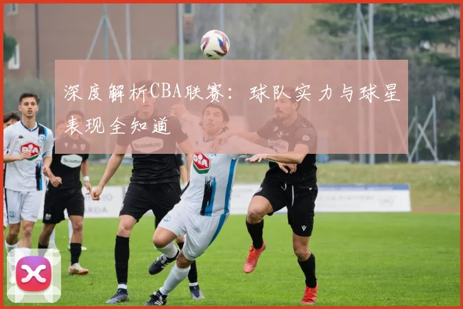 深度解析CBA联赛：球队实力与球星表现全知道